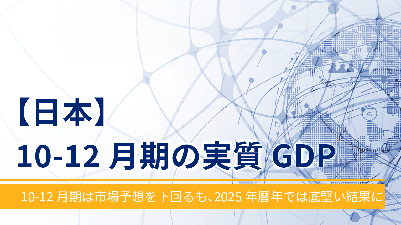 【日本】10-12月期の実質GDP ～10-12月期は市場予想を下回るも、2025年暦年では底堅い結果に～