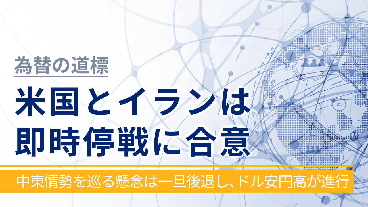 【為替の道標】米国とイランは即時停戦に合意‐中東情勢を巡る懸念は一旦後退し、ドル安円高が進行‐