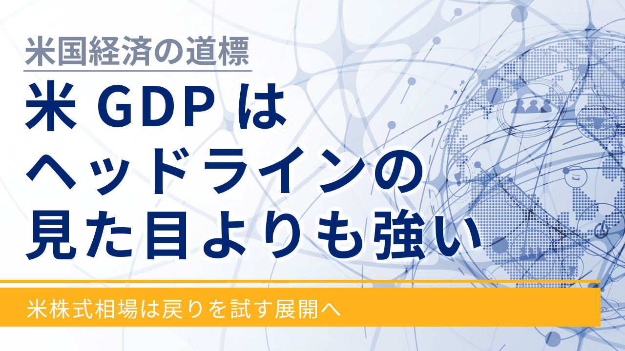 【米国経済の道標】米GDPはヘッドラインの見た目よりも強い－米株式相場は戻りを試す展開へ－