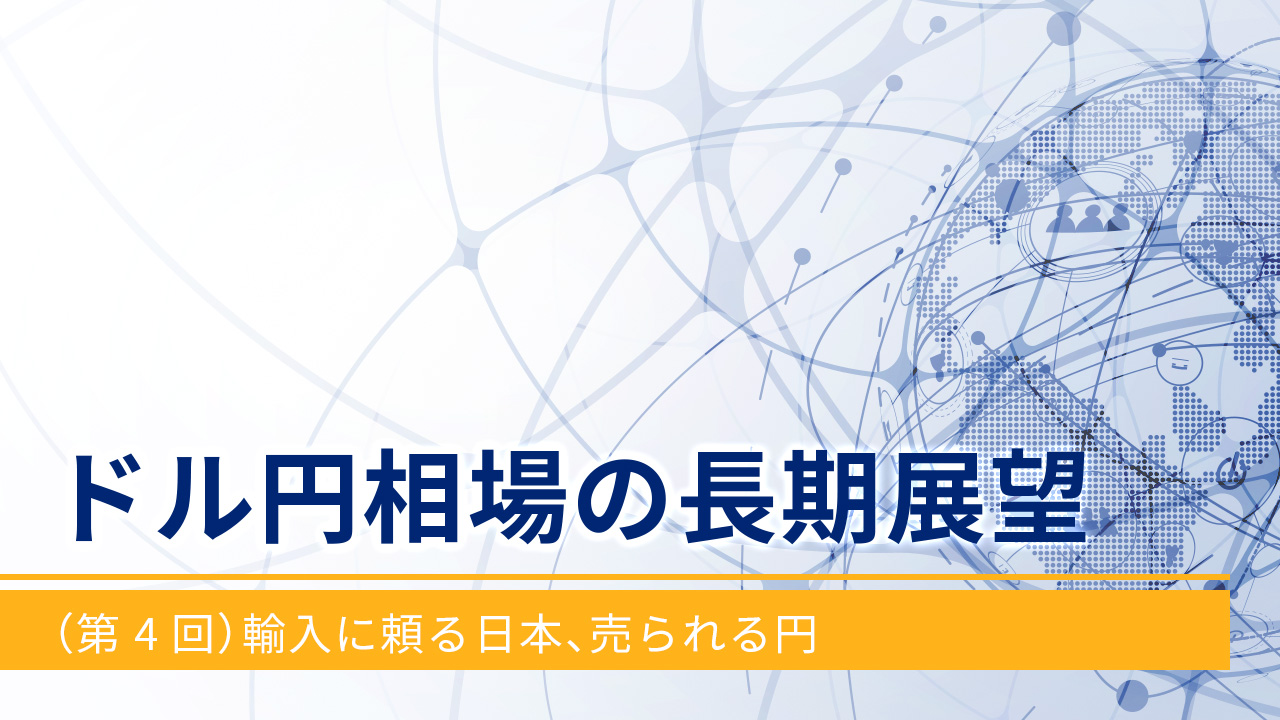 ドル円相場の長期展望（第4回）輸入に頼る日本、売られる円