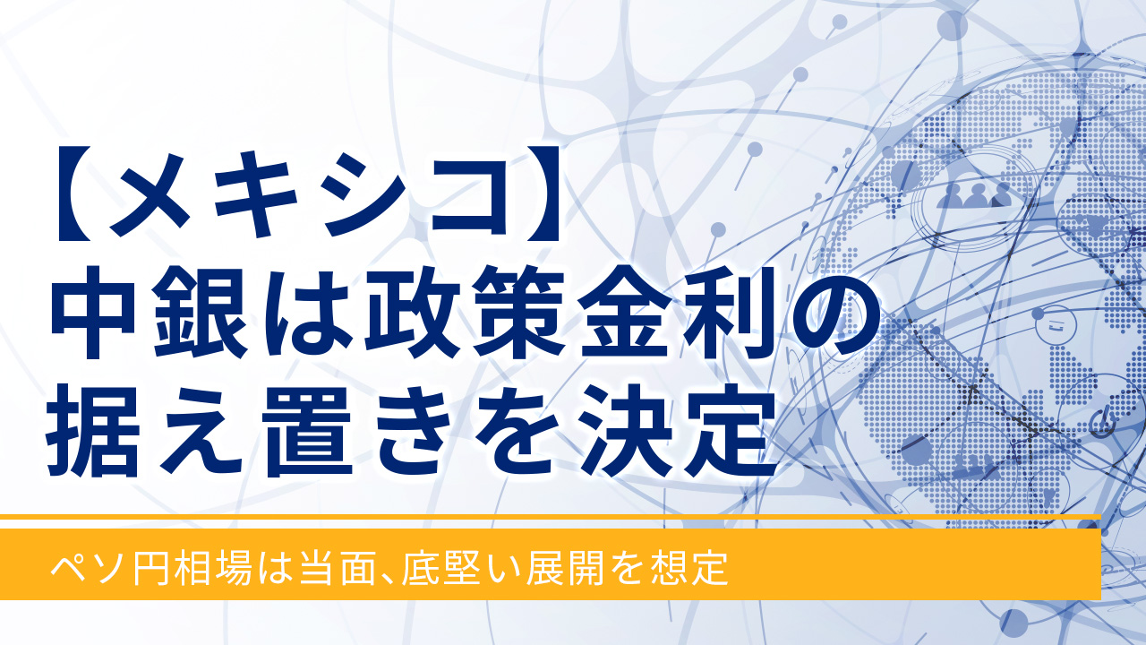【メキシコ】中銀は政策金利の据え置きを決定‐ペソ円相場は当面、底堅い展開を想定‐